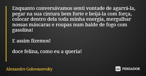 Enquanto conversávamos senti vontade de agarrá-la, pegar na sua cintura bem forte e beijá-la com força, colocar dentro dela toda minha energia, mergulhar nossas... Frase de Alexandre Golovanevsky.