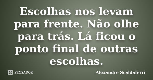 Escolhas nos levam para frente. Não olhe para trás. Lá ficou o ponto final de outras escolhas.... Frase de Alexandre Scaldaferri.