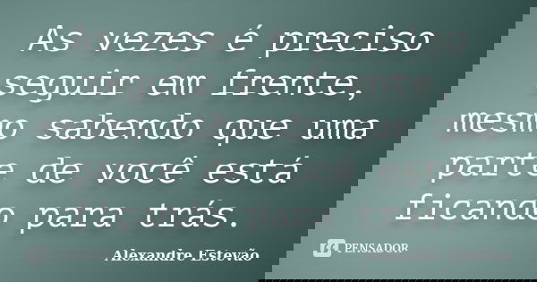 As vezes é preciso seguir em frente, mesmo sabendo que uma parte de você está ficando para trás.... Frase de Alexandre Estevão.