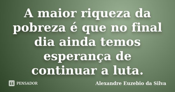 A maior riqueza da pobreza é que no final dia ainda temos esperança de continuar a luta.... Frase de Alexandre Euzebio da Silva.