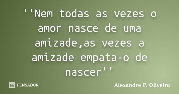 ''Nem todas as vezes o amor nasce de uma amizade,as vezes a amizade empata-o de nascer''... Frase de Alexandre F. Oliveira.