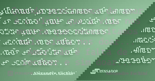 Quando precisamos de amor é o sinal que a vida nos mostra que necessitamos mais ainda nos doar... Amor não é falta de receber e sim doar...... Frase de Alexandre Fachini.
