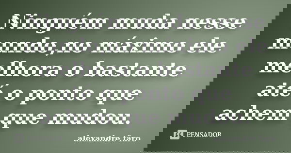Ninguém muda nesse mundo,no máximo ele melhora o bastante até o ponto que achem que mudou.... Frase de alexandre faro.