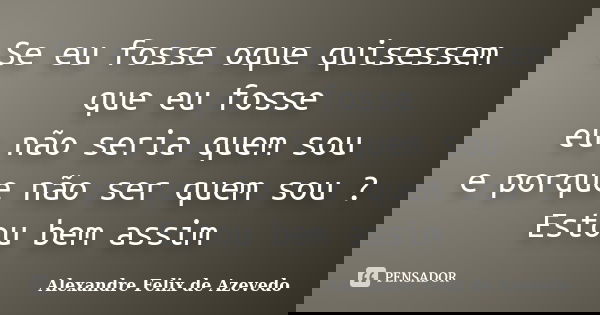 Se eu fosse oque quisessem que eu fosse eu não seria quem sou e porque não ser quem sou ? Estou bem assim... Frase de Alexandre Felix de Azevedo.