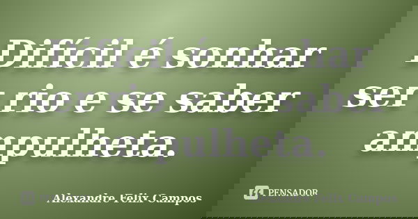 Difícil é sonhar ser rio e se saber ampulheta.... Frase de ALEXANDRE FELIX CAMPOS.