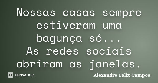 Nossas casas sempre estiveram uma bagunça só... As redes sociais abriram as janelas.... Frase de Alexandre Felix Campos.