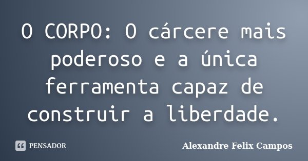O CORPO: O cárcere mais poderoso e a única ferramenta capaz de construir a liberdade.... Frase de Alexandre Felix Campos.