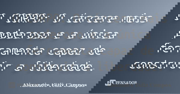 O CORPO: O cárcere mais poderoso e a única ferramenta capaz de construir a liberdade.... Frase de Alexandre Felix Campos.