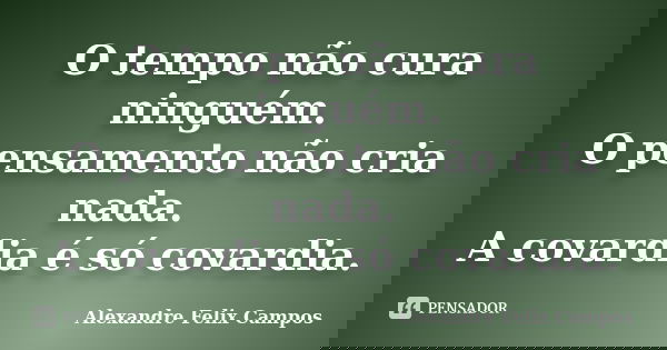O tempo não cura ninguém. O pensamento não cria nada. A covardia é só covardia.... Frase de Alexandre Felix Campos.
