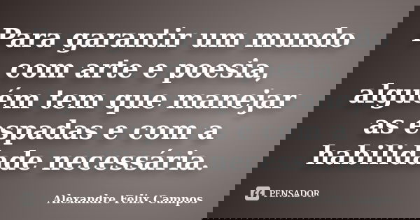 Para garantir um mundo com arte e poesia, alguém tem que manejar as espadas e com a habilidade necessária.... Frase de Alexandre Felix Campos.