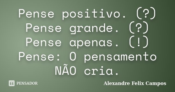 Pense positivo. (?) Pense grande. (?) Pense apenas. (!) Pense: O pensamento NÃO cria.... Frase de Alexandre Felix Campos.