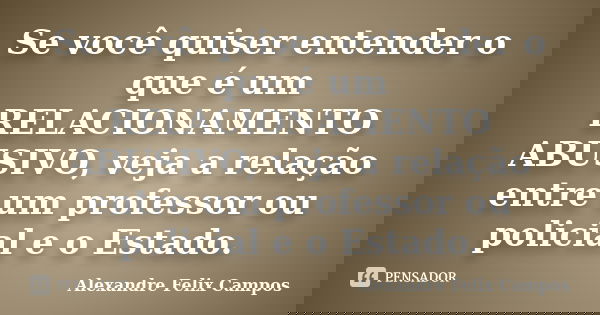Se você quiser entender o que é um RELACIONAMENTO ABUSIVO, veja a relação entre um professor ou policial e o Estado.... Frase de Alexandre felix Campos.