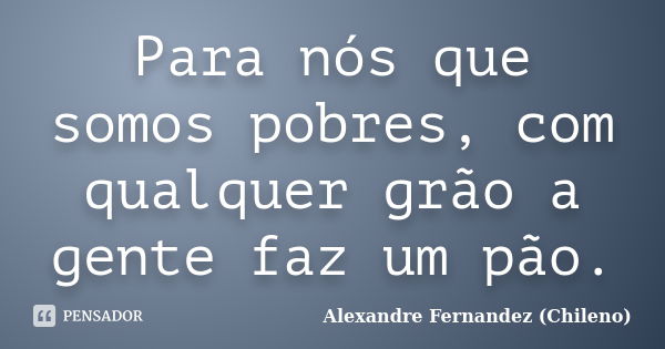 Para nós que somos pobres, com qualquer grão a gente faz um pão.... Frase de Alexandre Fernandez (Chileno).