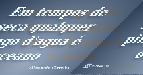 Em tempos de seca qualquer pingo d'agua é oceano... Frase de Alexandre Ferreira.