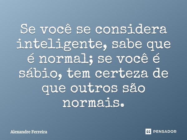 Se você se considera inteligente, sabe que é normal; se você é sábio, tem certeza de que outros são normais.... Frase de Alexandre Ferreira.