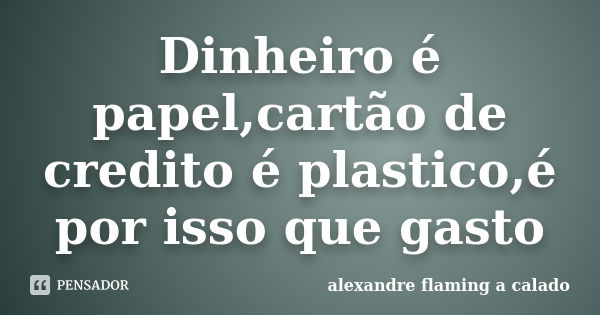 Dinheiro é papel,cartão de credito é plastico,é por isso que gasto... Frase de alexandre flaming a calado.