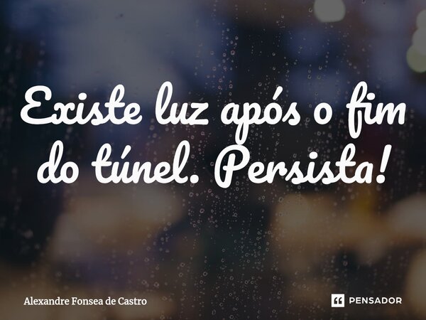 ⁠Existe luz após o fim do túnel. Persista!... Frase de Alexandre Fonseca de Castro.