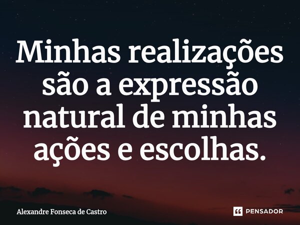 ⁠Minhas realizações são a expressão natural de minhas ações e escolhas.... Frase de Alexandre Fonseca de Castro.