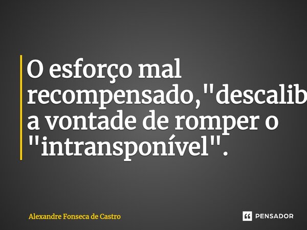 ⁠O esforço mal recompensado, "descalibra" a vontade de romper o "intransponível".... Frase de Alexandre Fonseca de Castro.