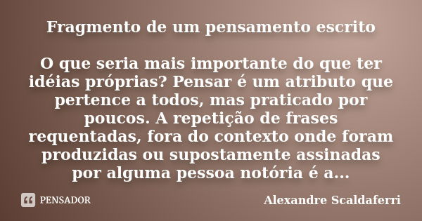 Fragmento de um pensamento escrito O que seria mais importante do que ter idéias próprias? Pensar é um atributo que pertence a todos, mas praticado por poucos. ... Frase de Alexandre Scaldaferri.