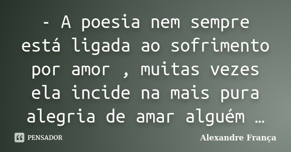 - A poesia nem sempre está ligada ao sofrimento por amor , muitas vezes ela incide na mais pura alegria de amar alguém …... Frase de Alexandre França.