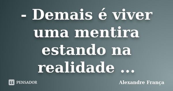 - Demais é viver uma mentira estando na realidade ...... Frase de Alexandre França.