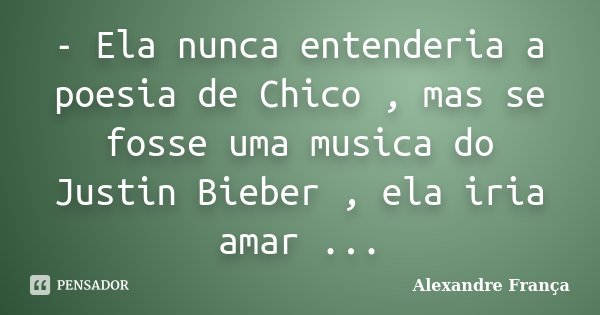 - Ela nunca entenderia a poesia de Chico , mas se fosse uma musica do Justin Bieber , ela iria amar ...... Frase de Alexandre França.