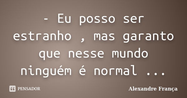 - Eu posso ser estranho , mas garanto que nesse mundo ninguém é normal ...... Frase de Alexandre França.