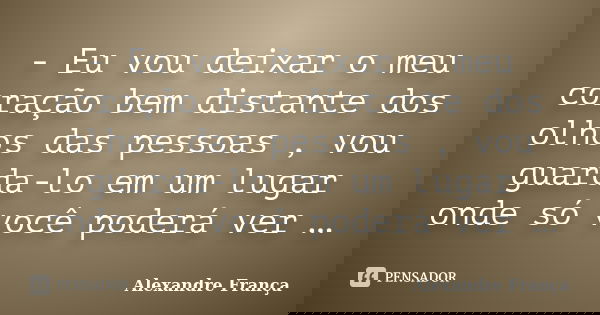 - Eu vou deixar o meu coração bem distante dos olhos das pessoas , vou guarda-lo em um lugar onde só você poderá ver …... Frase de Alexandre França.