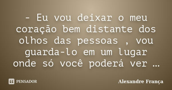 - Eu vou deixar o meu coração bem distante dos olhos das pessoas , vou guarda-lo em um lugar onde só você poderá ver …... Frase de Alexandre França.