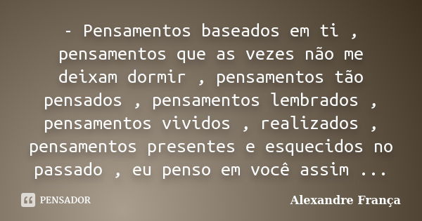 - Pensamentos baseados em ti , pensamentos que as vezes não me deixam dormir , pensamentos tão pensados , pensamentos lembrados , pensamentos vividos , realizad... Frase de Alexandre França.