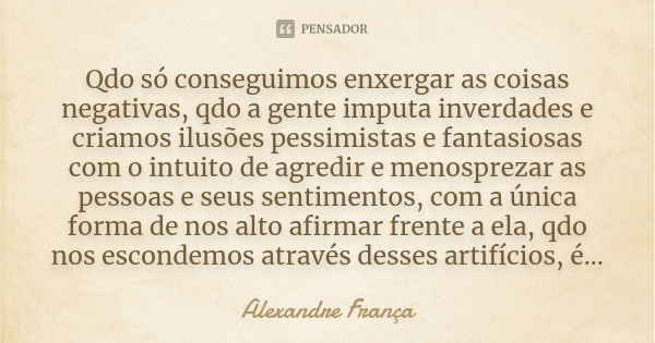 Qdo só conseguimos enxergar as coisas negativas, qdo a gente imputa inverdades e criamos ilusões pessimistas e fantasiosas com o intuito de agredir e menospreza... Frase de Alexandre França.