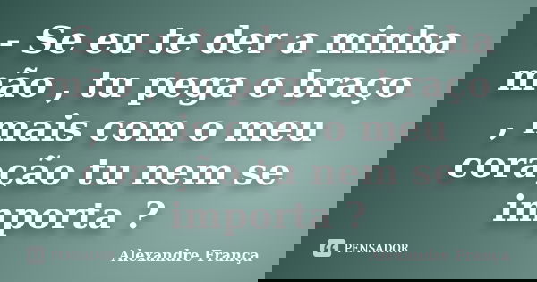 - Se eu te der a minha mão , tu pega o braço , mais com o meu coração tu nem se importa ?... Frase de Alexandre França.
