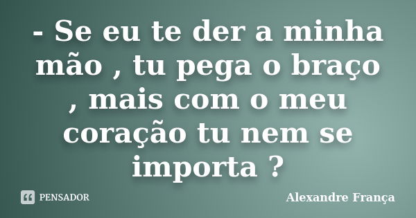 - Se eu te der a minha mão , tu pega o braço , mais com o meu coração tu nem se importa ?... Frase de Alexandre França.