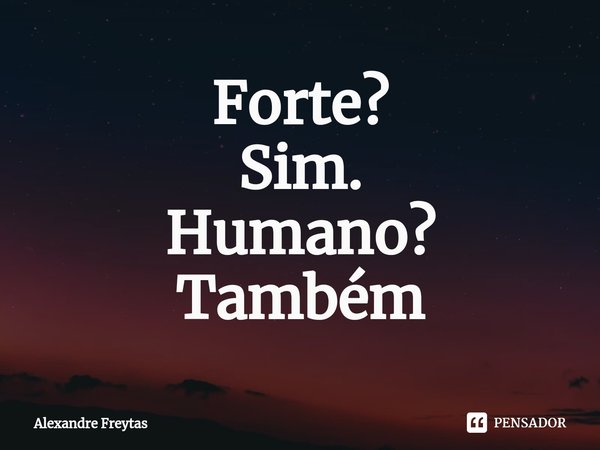 ⁠Forte?
Sim.
Humano?
Também... Frase de Alexandre freytas.