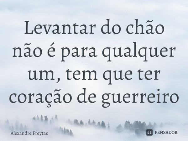 ⁠Levantar do chão não é para qualquer um, tem que ter coração de guerreiro... Frase de Alexandre freytas.