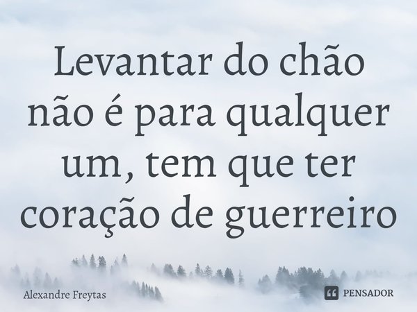 ⁠Levantar do chão não é para qualquer um, tem que ter coração de guerreiro... Frase de Alexandre freytas.