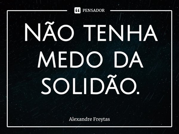 Não tenha medo da solidão.⁠... Frase de Alexandre freytas.