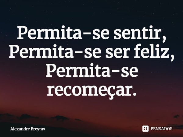 Permita-se sentir,
Permita-se ser feliz,
Permita-se recomeçar.⁠... Frase de Alexandre freytas.