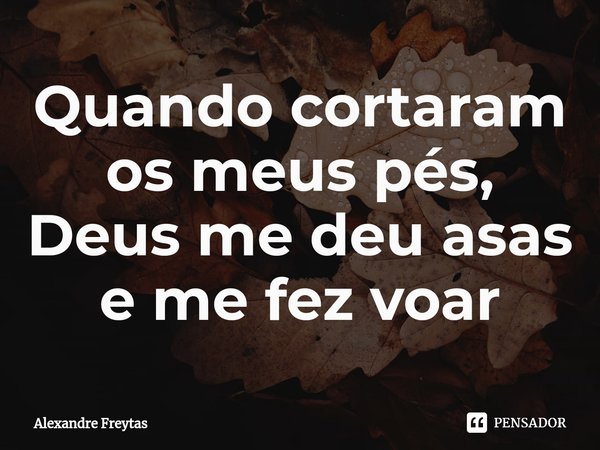 Quando cortaram os meus pés, Deus me deu asas e me fez voar⁠... Frase de Alexandre freytas.