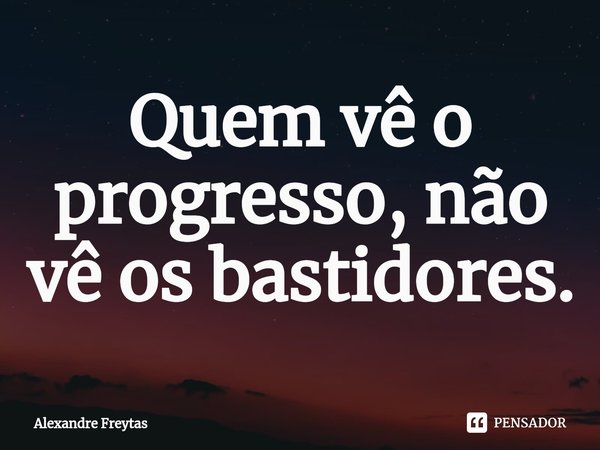 ⁠Quem vê o progresso, não vê os bastidores.... Frase de Alexandre freytas.