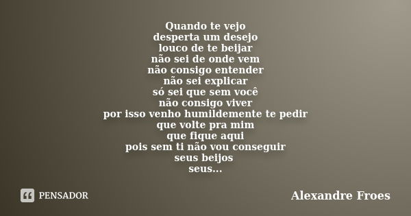 Quando te vejo desperta um desejo louco de te beijar não sei de onde vem não consigo entender não sei explicar só sei que sem você não consigo viver por isso ve... Frase de Alexandre Froes.