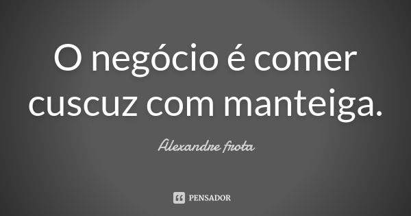 O negócio é comer cuscuz com manteiga.... Frase de Alexandre Frota.