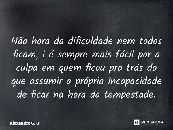 ⁠Não hora da dificuldade nem todos ficam, i é sempre mais fácil por a culpa em quem ficou pra trás do que assumir a própria incapacidade de ficar na hora da tem... Frase de Alexandre G. O.
