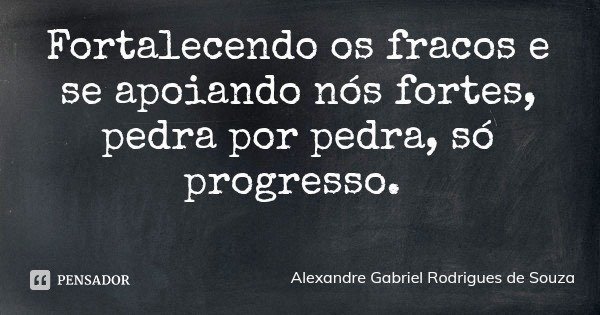 Fortalecendo os fracos e se apoiando nós fortes, pedra por pedra, só progresso.... Frase de Alexandre Gabriel Rodrigues de Souza.