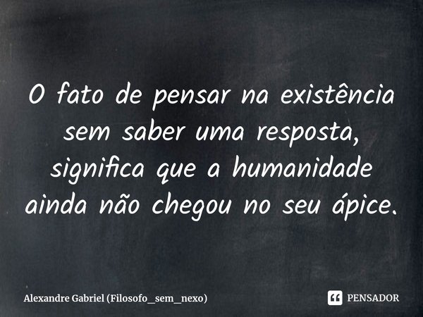 ⁠O fato de pensar na existência sem saber uma resposta, significa que a humanidade ainda não chegou no seu ápice.... Frase de Alexandre Gabriel (Filosofo_sem_nexo).
