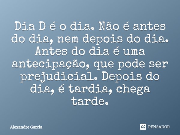 ⁠Dia D é o dia. Não é antes do dia, nem depois do dia. Antes do dia é uma antecipação, que pode ser prejudicial.Depois do dia, é tardia, chega tarde.... Frase de Alexandre Garcia.