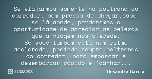 Se viajarmos somente na poltrona do corredor, com pressa de chegar,sabe-se lá aonde, perderemos a oportunidade de apreciar as belezas que a viagem nos oferece. ... Frase de Alexandre Garcia.