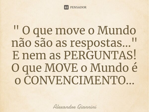 " O que move o Mundo não são as respostas..." E nem as PERGUNTAS! O que MOVE o Mundo é o CONVENCIMENTO...⁠... Frase de Alexandre Giannini.
