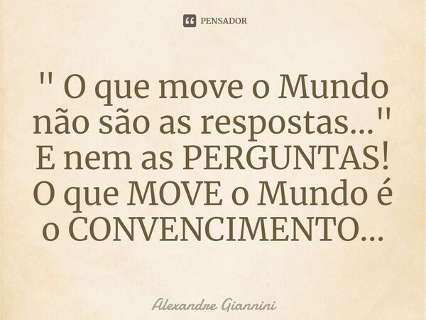 " O que move o Mundo não são as respostas..." E nem as PERGUNTAS! O que MOVE o Mundo é o CONVENCIMENTO...⁠... Frase de Alexandre Giannini.